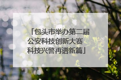 包头市举办第二届公安科技创新大赛 科技兴警再谱新篇