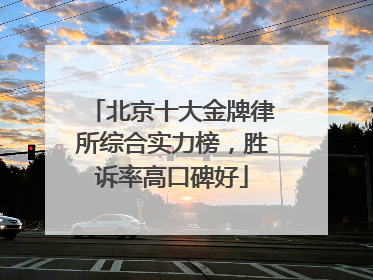 北京十大金牌律所综合实力榜，胜诉率高口碑好