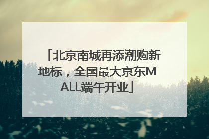 北京南城再添潮购新地标，全国最大京东MALL端午开业