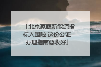 北京家庭新能源指标入围啦 这份公证办理指南要收好