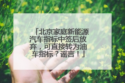 北京家庭新能源汽车指标中签后放弃，可直接转为油车指标？谣言！