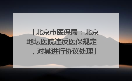 北京市医保局：北京地坛医院违反医保规定，对其进行协议处理