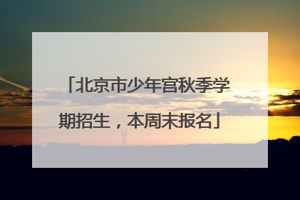北京市少年宫秋季学期招生，本周末报名