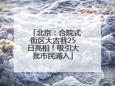 北京：合院式街区大吉巷25日亮相！吸引大批市民涌入