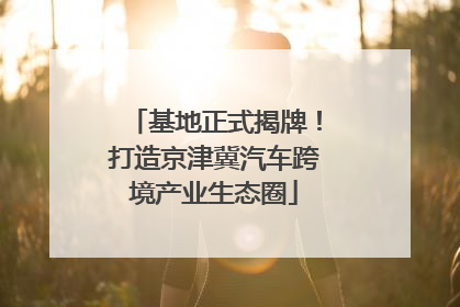 基地正式揭牌！打造京津冀汽车跨境产业生态圈