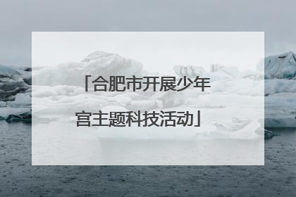 合肥市开展少年宫主题科技活动