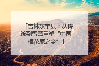 吉林东丰县：从传统到智慧重塑“中国梅花鹿之乡”