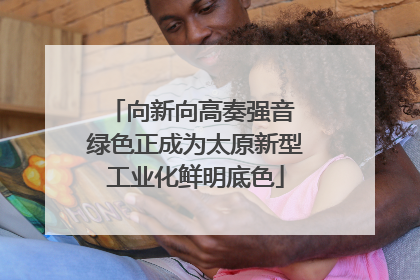 向新向高奏强音 绿色正成为太原新型工业化鲜明底色
