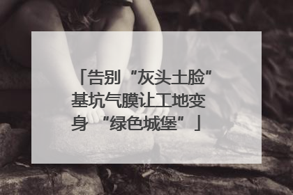 告别“灰头土脸” 基坑气膜让工地变身 “绿色城堡”
