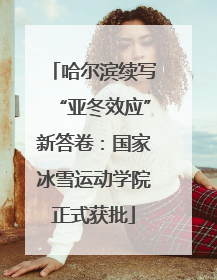 哈尔滨续写“亚冬效应”新答卷：国家冰雪运动学院正式获批