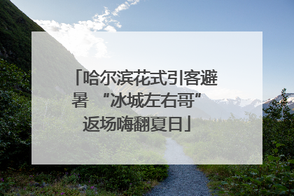 哈尔滨花式引客避暑 “冰城左右哥”返场嗨翻夏日