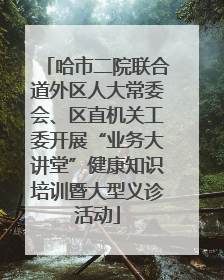 哈市二院联合道外区人大常委会、区直机关工委开展“业务大讲堂”健康知识培训暨大型义诊活动