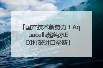 国产技术新势力！Aquacells超纯水EDI打破进口垄断