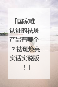 国家唯一认证的祛斑产品有哪个？祛斑焕亮实话实说版！