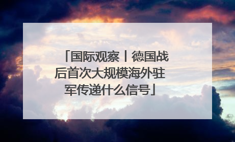 国际观察丨德国战后首次大规模海外驻军传递什么信号