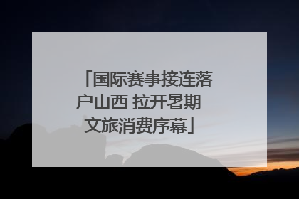 国际赛事接连落户山西 拉开暑期文旅消费序幕