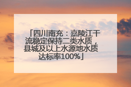 四川南充：嘉陵江干流稳定保持二类水质，县城及以上水源地水质达标率100%
