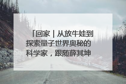回家｜从放牛娃到探索量子世界奥秘的科学家，跟随薛其坤重访梦想起点