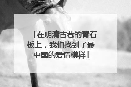 在明清古巷的青石板上，我们找到了最中国的爱情模样
