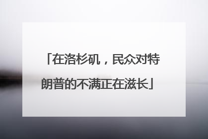 在洛杉矶，民众对特朗普的不满正在滋长