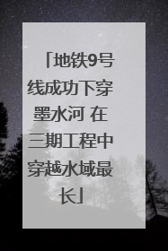 地铁9号线成功下穿墨水河 在三期工程中穿越水域最长