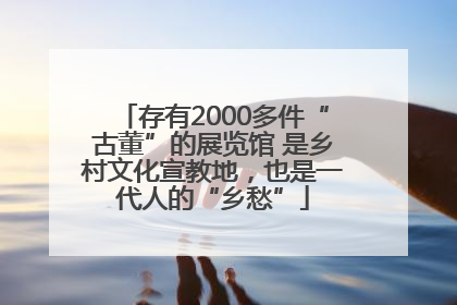 存有2000多件“古董”的展览馆 是乡村文化宣教地，也是一代人的“乡愁”