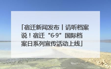 宿迁新闻发布丨请听档案说！宿迁“6·9”国际档案日系列宣传活动上线