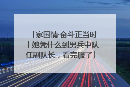 家国情·奋斗正当时丨她凭什么到男兵中队任副队长，看完服了