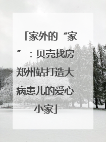 家外的“家”：贝壳找房郑州站打造大病患儿的爱心小家