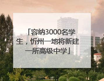 容纳3000名学生，忻州一地将新建一所高级中学