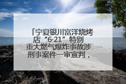 宁夏银川富洋烧烤店“6·21”特别重大燃气爆炸事故涉刑事案件一审宣判，15名被告人分别判刑六年至一年不等