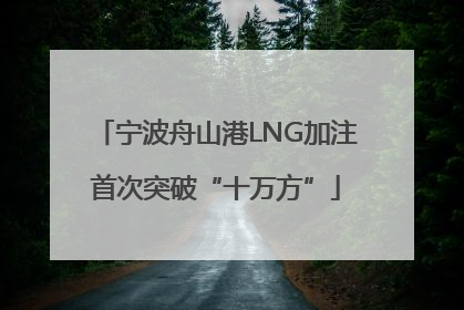 宁波舟山港LNG加注首次突破“十万方”