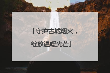 守护古城烟火，绽放温暖光芒