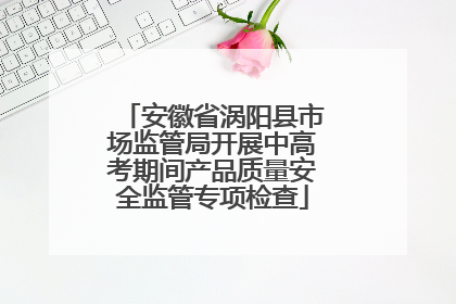 安徽省涡阳县市场监管局开展中高考期间产品质量安全监管专项检查