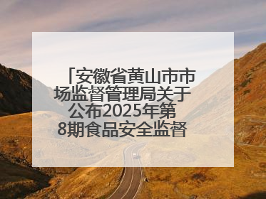 安徽省黄山市市场监督管理局关于公布2025年第8期食品安全监督抽检信息的通告
