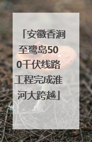 安徽香涧至鹭岛500千伏线路工程完成淮河大跨越