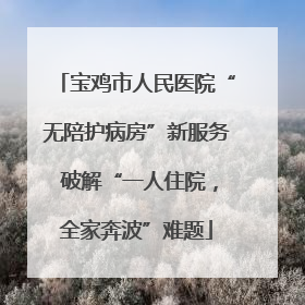 宝鸡市人民医院“无陪护病房”新服务 破解“一人住院，全家奔波”难题