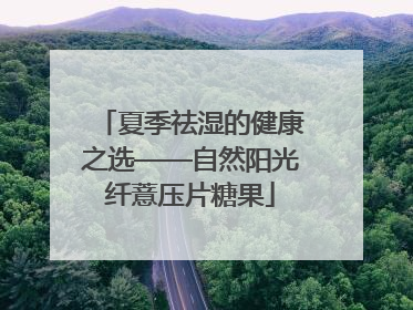 夏季祛湿的健康之选——自然阳光纤薏压片糖果
