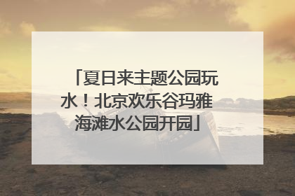 夏日来主题公园玩水！北京欢乐谷玛雅海滩水公园开园