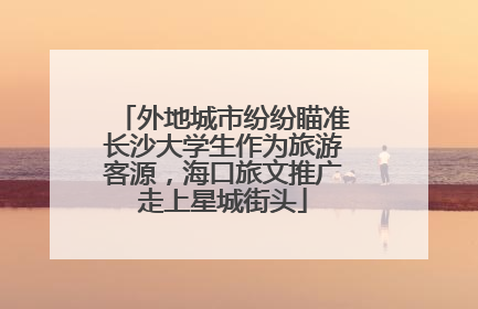 外地城市纷纷瞄准长沙大学生作为旅游客源，海口旅文推广走上星城街头