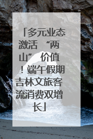 多元业态激活 “两山” 价值！端午假期吉林文旅客流消费双增长