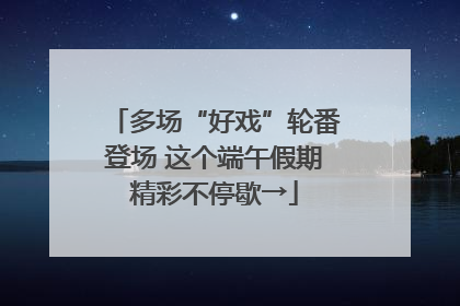 多场“好戏”轮番登场 这个端午假期精彩不停歇→