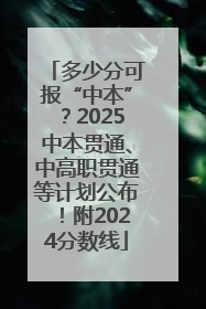多少分可报“中本”？2025中本贯通、中高职贯通等计划公布！附2024分数线