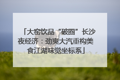 大窑饮品“破圈”长沙夜经济：劲爽大汽重构美食江湖味觉坐标系