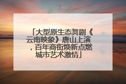 大型原生态舞剧《云南映象》唐山上演，百年商街焕新点燃城市艺术激情