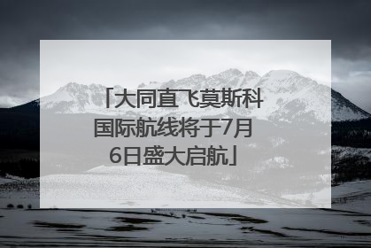 大同直飞莫斯科国际航线将于7月6日盛大启航