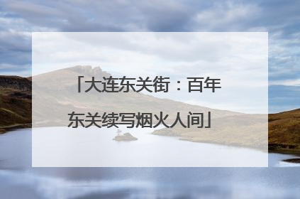 大连东关街：百年东关续写烟火人间