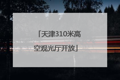 天津310米高空观光厅开放