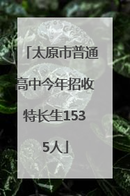 太原市普通高中今年招收特长生1535人