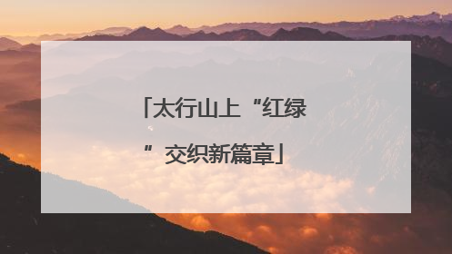 太行山上“红绿”交织新篇章